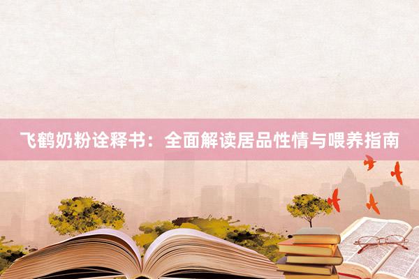 飞鹤奶粉诠释书：全面解读居品性情与喂养指南