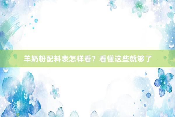 羊奶粉配料表怎样看？看懂这些就够了
