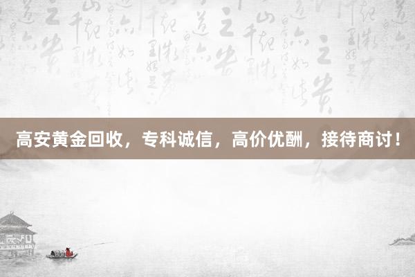 高安黄金回收，专科诚信，高价优酬，接待商讨！