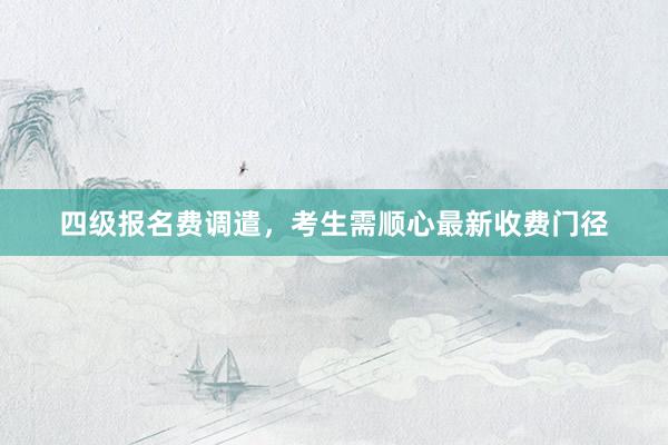 四级报名费调遣，考生需顺心最新收费门径