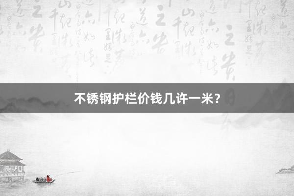 不锈钢护栏价钱几许一米？