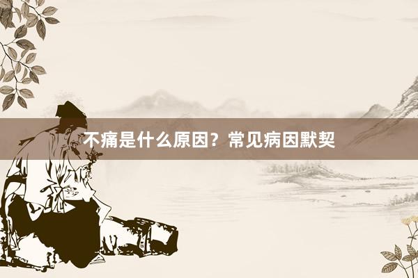 不痛是什么原因？常见病因默契