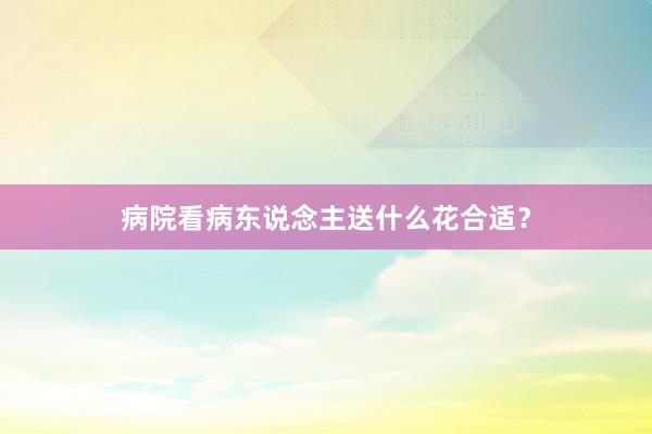 病院看病东说念主送什么花合适？
